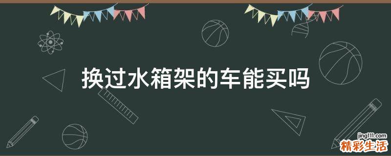 换过水箱架的车能买吗