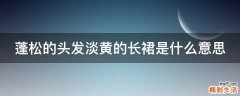 蓬松的头发淡黄的长裙是什么意思