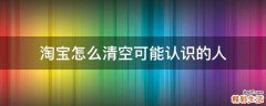 淘宝怎么清空可能认识的人