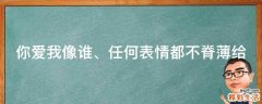 你爱我像谁、任何表情都不脊薄给