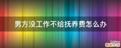 男方没工作不给抚养费怎么办