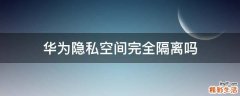 华为隐私空间完全隔离吗