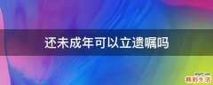 还未成年可以立遗嘱吗