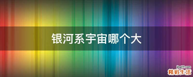 银河系宇宙哪个大