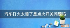 汽车打火太慢了是点火开关问题吗
