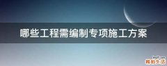 哪些工程需编制专项施工方案