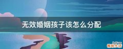 无效婚姻孩子该怎么分配
