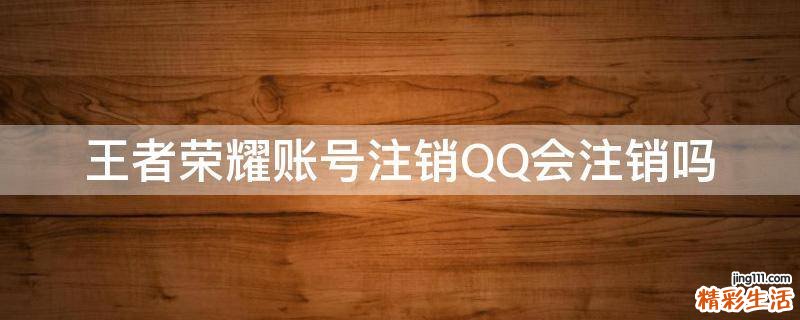 王者荣耀账号注销QQ会注销吗