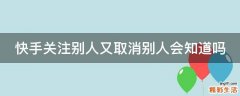 快手关注别人又取消别人会知道吗