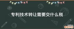 专利技术转让需要交什么税