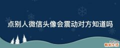 点别人微信头像会震动对方知道吗