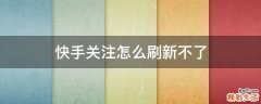 快手关注怎么刷新不了
