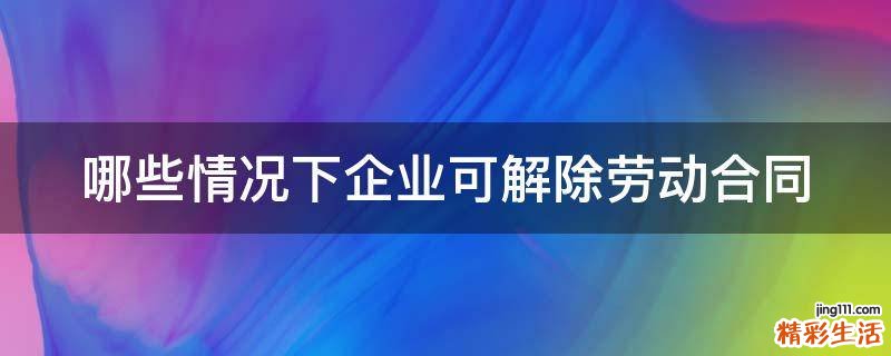 哪些情况下企业可解除劳动合同