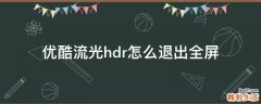 优酷流光hdr怎么退出全屏