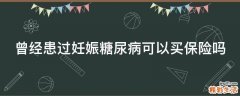 曾经患过妊娠糖尿病可以买保险吗