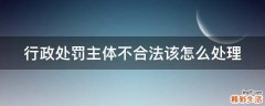 行政處罰主體不合法該怎么處理