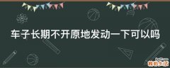 车子长期不开原地发动一下可以吗
