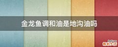金龙鱼调和油是地沟油吗