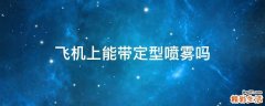 飞机上能带定型喷雾吗