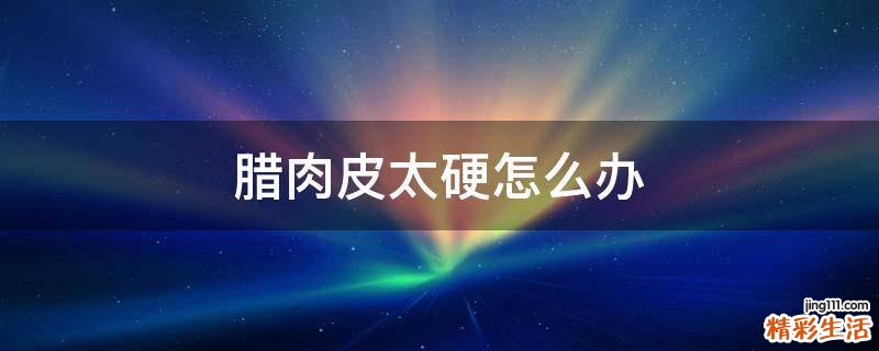 腊肉皮太硬怎么办