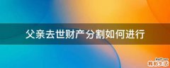 父亲去世财产分割如何进行
