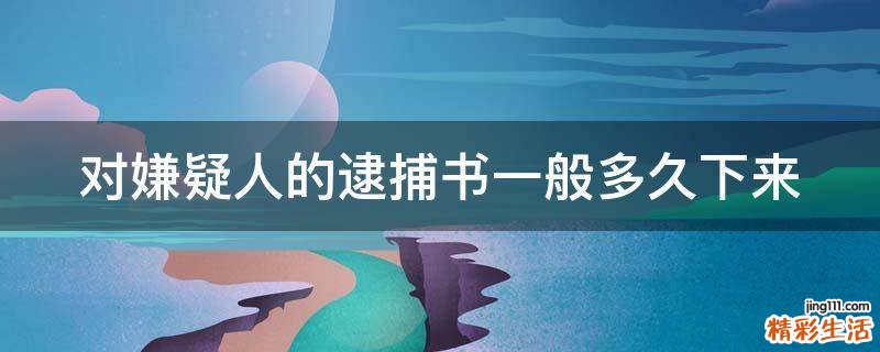 对嫌疑人的逮捕书一般多久下来