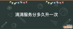 滴滴服务分多久升一次