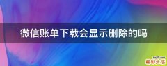 微信账单下载会显示删除的吗