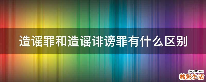 造谣罪和造谣诽谤罪有什么区别