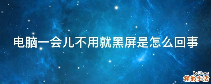 电脑一会儿不用就黑屏是怎么回事
