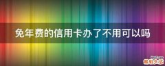 免年费的信用卡办了不用可以吗