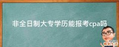 非全日制大专学历能报考cpa吗