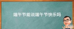 端午节能说端午节快乐吗