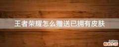 王者荣耀怎么赠送已拥有皮肤