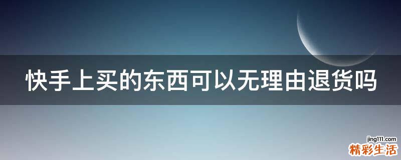 快手上买的东西可以无理由退货吗