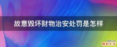 故意毁坏财物治安处罚是怎样