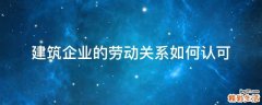 建筑企业的劳动关系如何认可