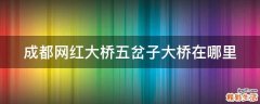 成都网红大桥五岔子大桥在哪里