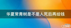 华夏常青树是不是人死后再给钱