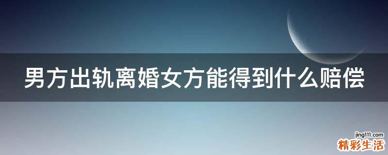 男方出轨离婚女方能得到什么赔偿