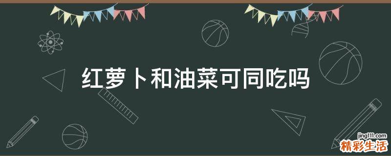 红萝卜和油菜可同吃吗