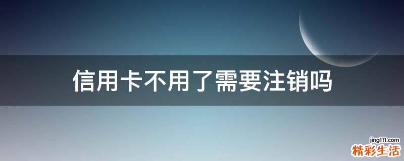 信用卡不用了需要注销吗