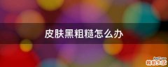 皮肤黑粗糙怎么办