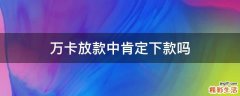 万卡放款中肯定下款吗