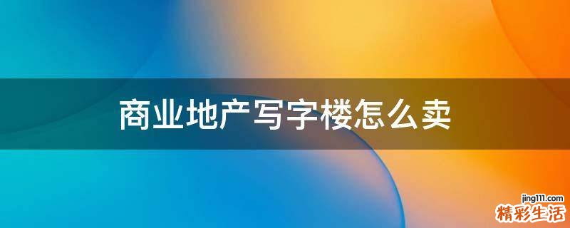 商業(yè)地產(chǎn)寫字樓怎么賣