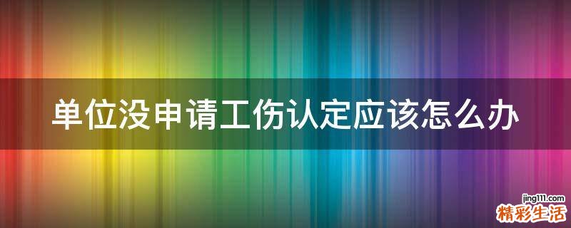 單位沒申請工傷認定應(yīng)該怎么辦