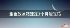 鲍鱼放冰箱速冻3个月能吃吗