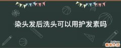 染头发后洗头可以用护发素吗