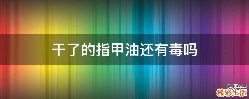 干了的指甲油还有毒吗
