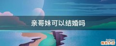 亲哥妹可以结婚吗